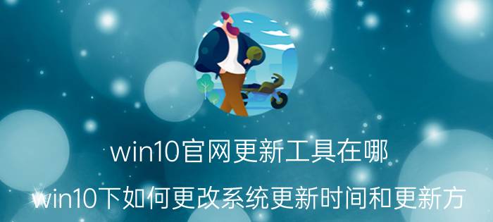 win10官网更新工具在哪 win10下如何更改系统更新时间和更新方？